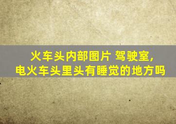 火车头内部图片 驾驶室,电火车头里头有睡觉的地方吗